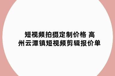 短视频拍摄定制价格 高州云潭镇短视频剪辑报价单